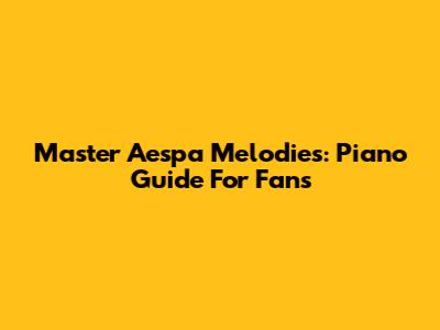 Master Aespa Melodies: Piano Guide For Fans