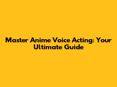 Master Anime Voice Acting: Your Ultimate Guide