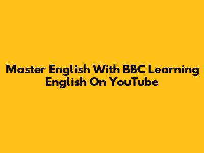Master English With BBC Learning English On YouTube
