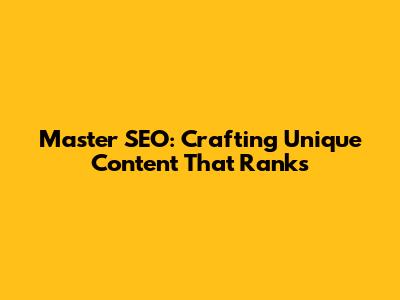 Master SEO: Crafting Unique Content That Ranks