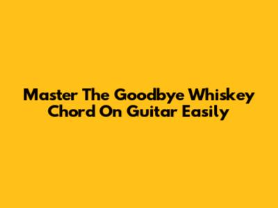 Master The 'Goodbye Whiskey' Chord On Guitar Easily