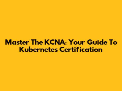 Master The KCNA: Your Guide To Kubernetes Certification