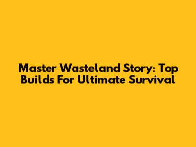 Master Wasteland Story: Top Builds For Ultimate Survival