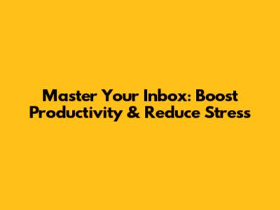 Master Your Inbox: Boost Productivity & Reduce Stress