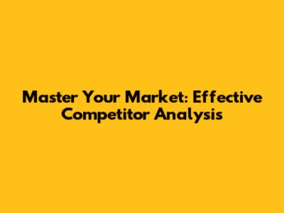 Master Your Market: Effective Competitor Analysis