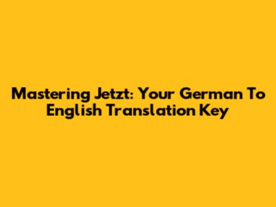 Mastering 'Jetzt': Your German To English Translation Key