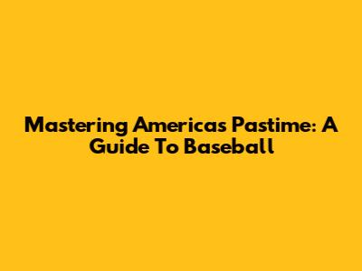 Mastering America's Pastime: A Guide To Baseball