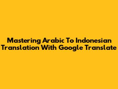 Mastering Arabic To Indonesian Translation With Google Translate