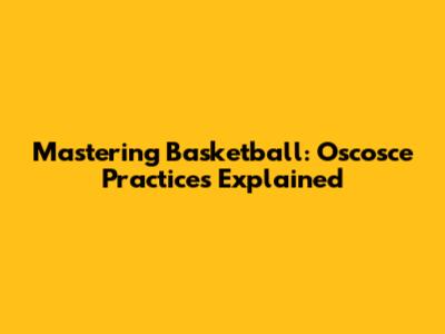 Mastering Basketball: Oscosce Practices Explained