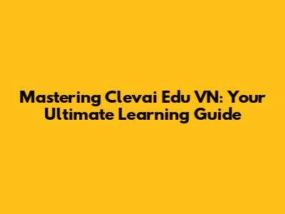 Mastering Clevai Edu VN: Your Ultimate Learning Guide