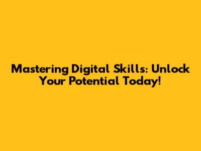 Mastering Digital Skills: Unlock Your Potential Today!