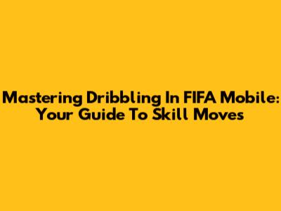 Mastering Dribbling In FIFA Mobile: Your Guide To Skill Moves