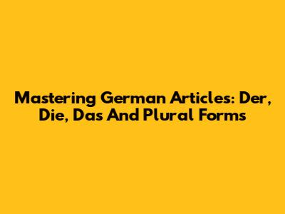 Mastering German Articles: Der, Die, Das And Plural Forms