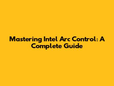 Mastering Intel Arc Control: A Complete Guide