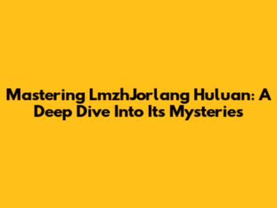 Mastering LmzhJorlang Huluan: A Deep Dive Into Its Mysteries