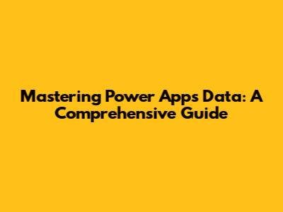 Mastering Power Apps Data: A Comprehensive Guide