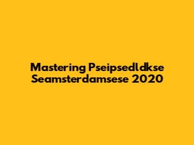 Mastering Pseipsedldkse Seamsterdamsese 2020