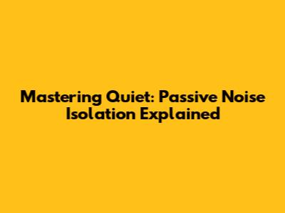 Mastering Quiet: Passive Noise Isolation Explained