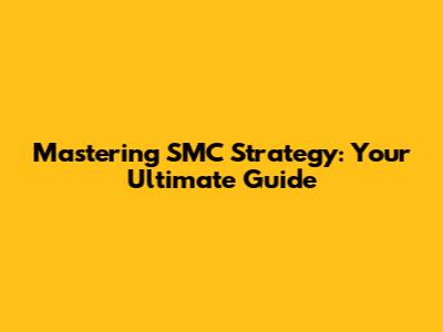 Mastering SMC Strategy: Your Ultimate Guide