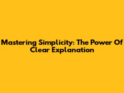 Mastering Simplicity: The Power Of Clear Explanation