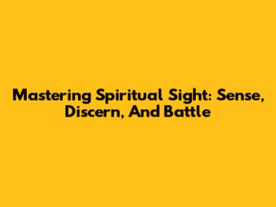 Mastering Spiritual Sight: Sense, Discern, And Battle