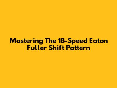 Mastering The 18-Speed Eaton Fuller Shift Pattern