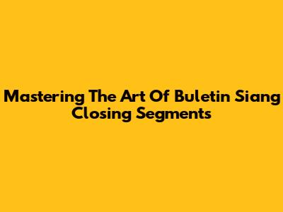 Mastering The Art Of Buletin Siang Closing Segments
