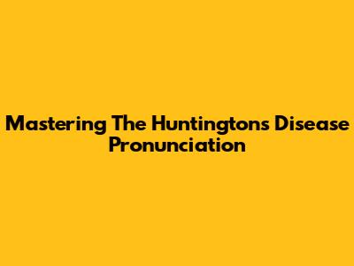 Mastering The Huntington's Disease Pronunciation