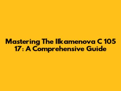 Mastering The IIkamenova C 105 17: A Comprehensive Guide