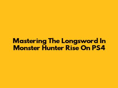 Mastering The Longsword In Monster Hunter Rise On PS4