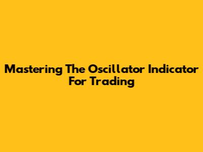 Mastering The Oscillator Indicator For Trading