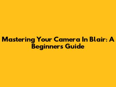Mastering Your Camera In Blair: A Beginner's Guide