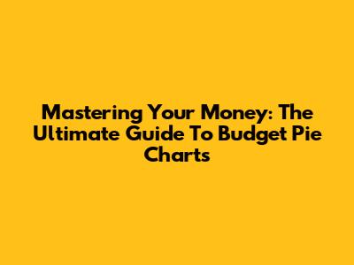 Mastering Your Money: The Ultimate Guide To Budget Pie Charts