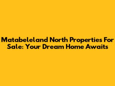 Matabeleland North Properties For Sale: Your Dream Home Awaits