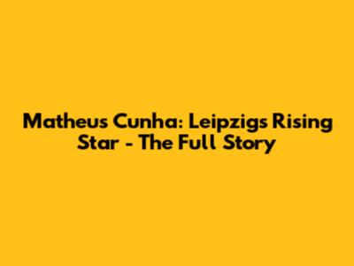 Matheus Cunha: Leipzig's Rising Star - The Full Story
