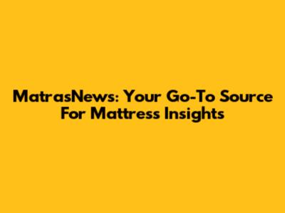 MatrasNews: Your Go-To Source For Mattress Insights