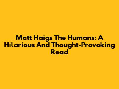 Matt Haig's The Humans: A Hilarious And Thought-Provoking Read