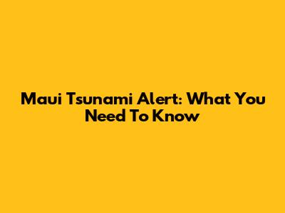 Maui Tsunami Alert: What You Need To Know