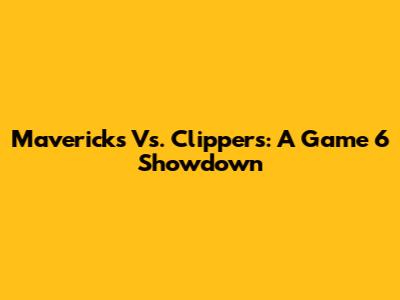 Mavericks Vs. Clippers: A Game 6 Showdown