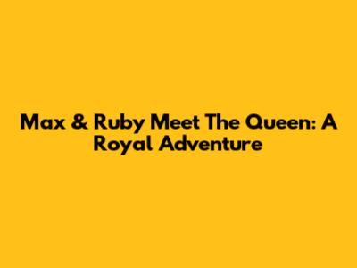 Max & Ruby Meet The Queen: A Royal Adventure