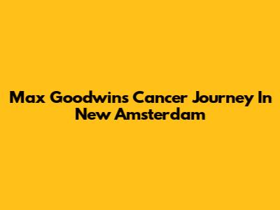 Max Goodwin's Cancer Journey In New Amsterdam