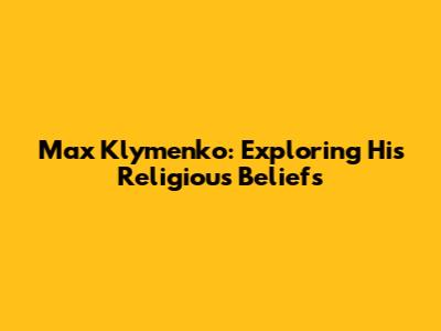 Max Klymenko: Exploring His Religious Beliefs