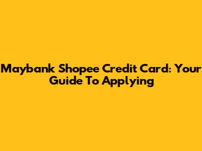 Maybank Shopee Credit Card: Your Guide To Applying