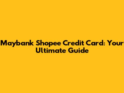 Maybank Shopee Credit Card: Your Ultimate Guide