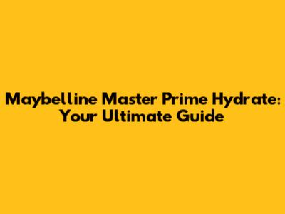 Maybelline Master Prime Hydrate: Your Ultimate Guide