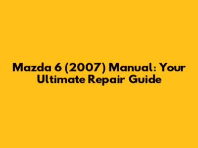 Mazda 6 (2007) Manual: Your Ultimate Repair Guide