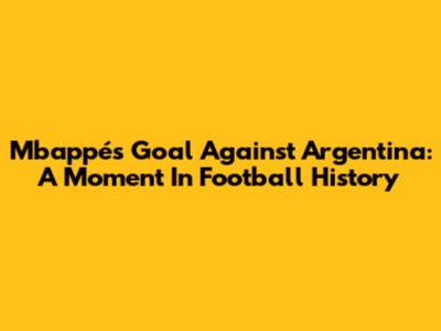 Mbappé's Goal Against Argentina: A Moment In Football History