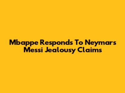Mbappe Responds To Neymar's Messi Jealousy Claims