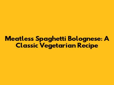 Meatless Spaghetti Bolognese: A Classic Vegetarian Recipe