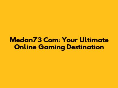 Medan73 Com: Your Ultimate Online Gaming Destination